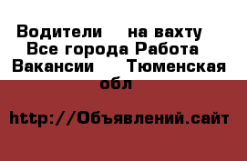 Водители BC на вахту. - Все города Работа » Вакансии   . Тюменская обл.